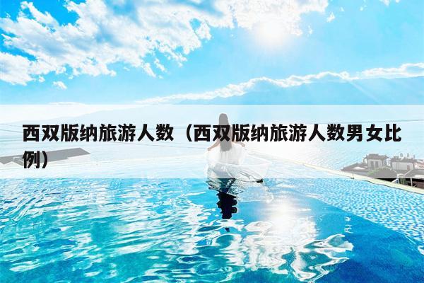 西双版纳旅游人数（西双版纳旅游人数男女比例）