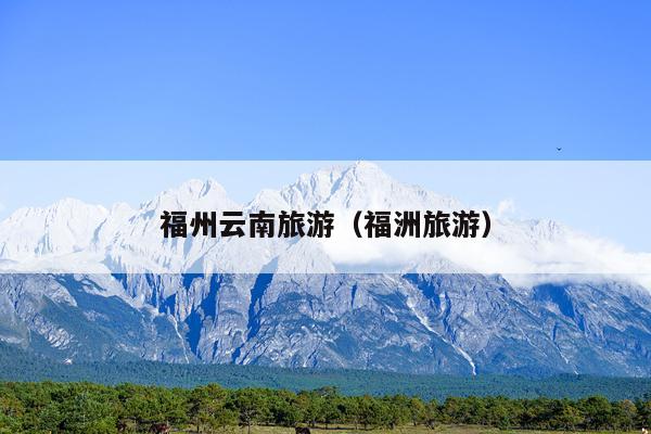 福州云南旅游（福洲旅游）