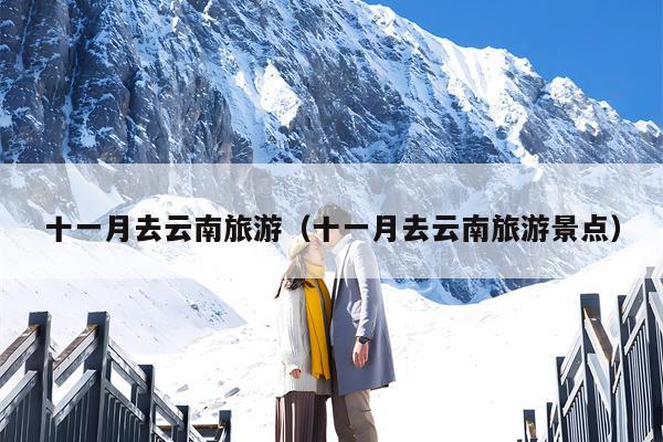十一月去云南旅游（十一月去云南旅游景点）