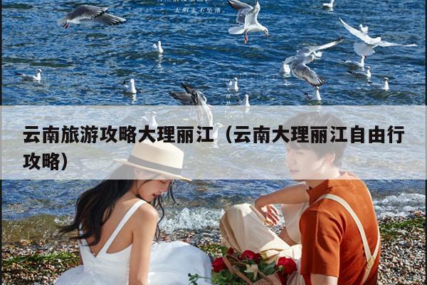 云南旅游攻略大理丽江（云南大理丽江自由行攻略）