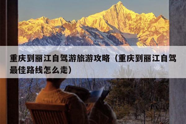 重庆到丽江自驾游旅游攻略（重庆到丽江自驾最佳路线怎么走）
