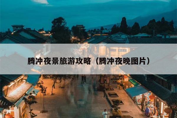 腾冲夜景旅游攻略（腾冲夜晚图片）