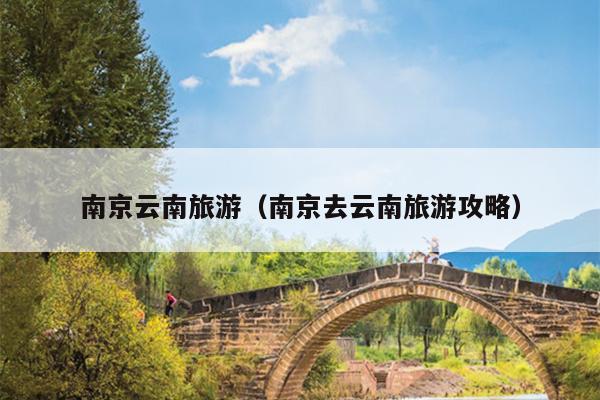 南京云南旅游（南京去云南旅游攻略）