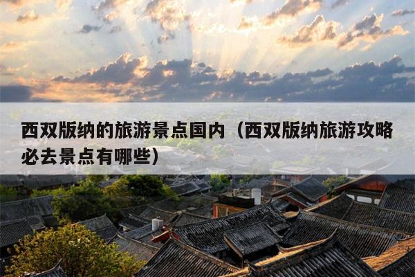 西双版纳的旅游景点国内（西双版纳旅游攻略必去景点有哪些）