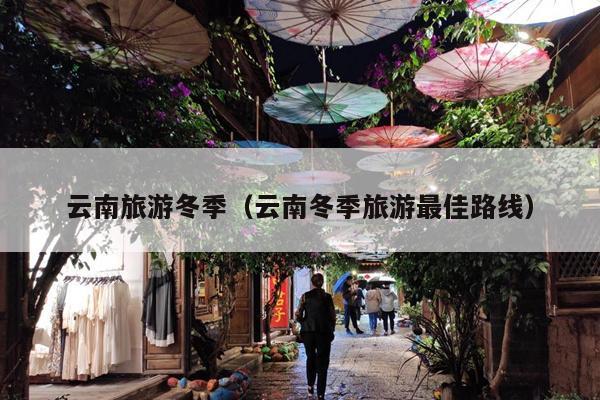 云南旅游冬季（云南冬季旅游最佳路线）