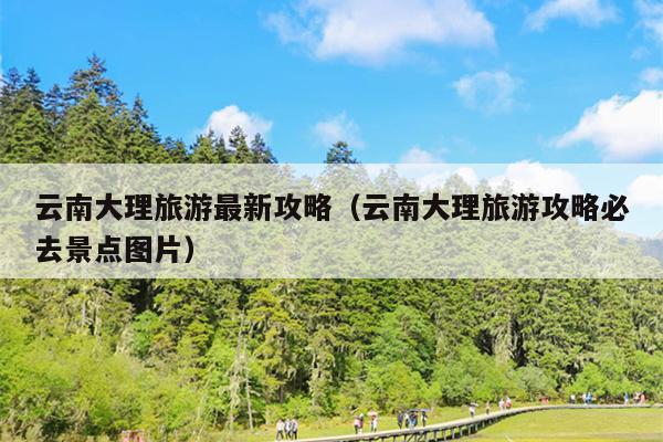云南大理旅游最新攻略（云南大理旅游攻略必去景点图片）