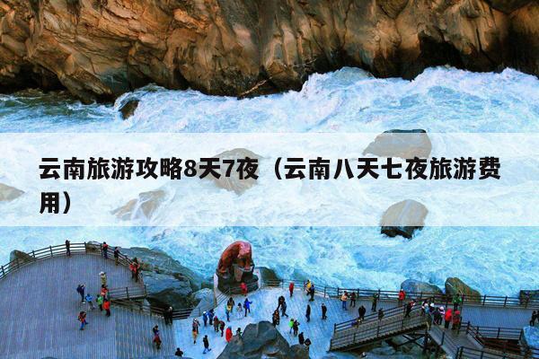 云南旅游攻略8天7夜（云南八天七夜旅游费用）
