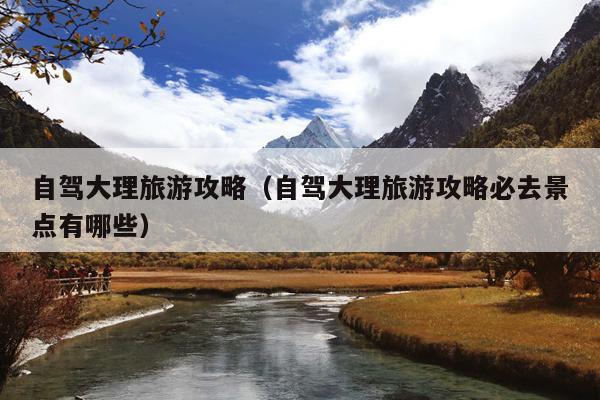 自驾大理旅游攻略（自驾大理旅游攻略必去景点有哪些）