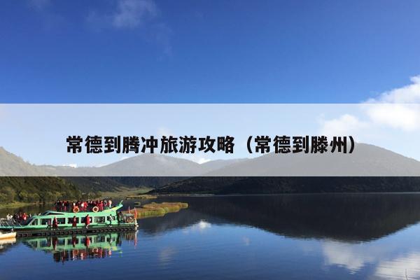 常德到腾冲旅游攻略（常德到滕州）