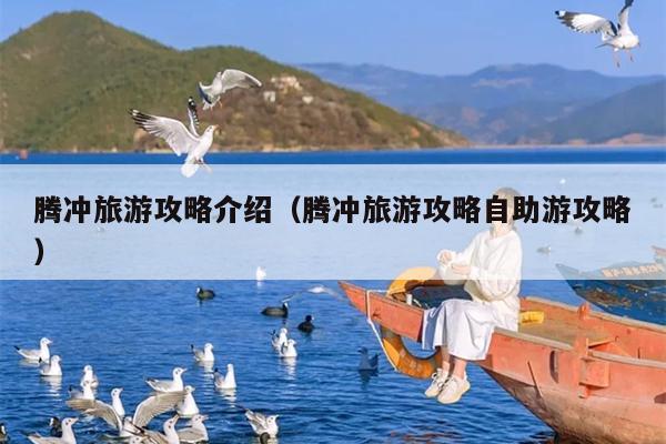 腾冲旅游攻略介绍（腾冲旅游攻略自助游攻略）