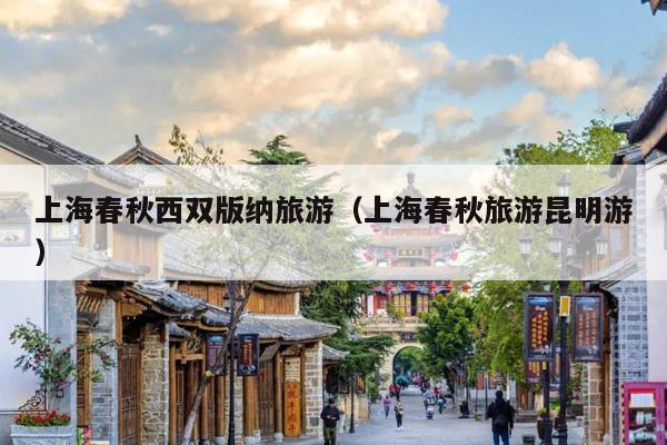 上海春秋西双版纳旅游（上海春秋旅游昆明游）