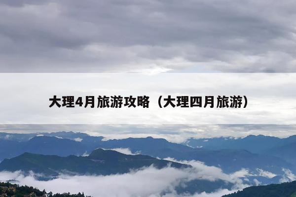 大理4月旅游攻略（大理四月旅游）