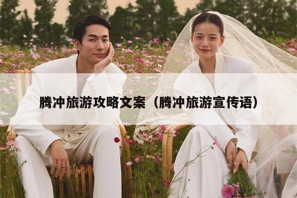 腾冲旅游攻略文案（腾冲旅游宣传语）