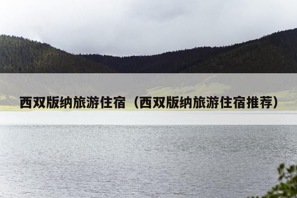 西双版纳旅游住宿（西双版纳旅游住宿推荐）