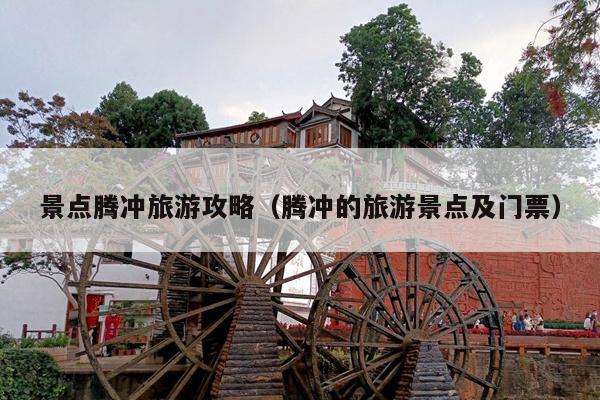 景点腾冲旅游攻略（腾冲的旅游景点及门票）