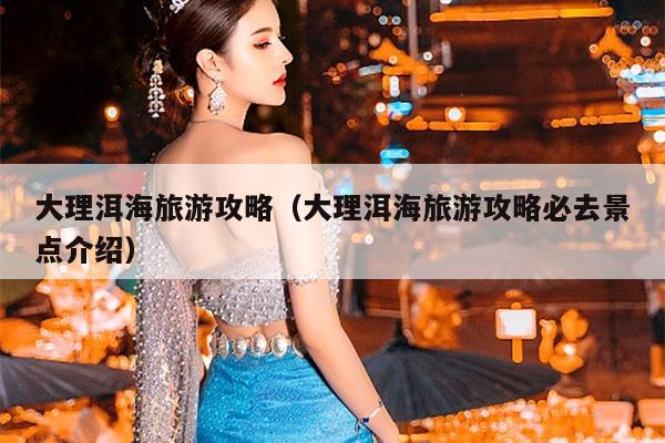 大理洱海旅游攻略（大理洱海旅游攻略必去景点介绍）