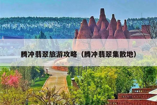 腾冲翡翠旅游攻略（腾冲翡翠集散地）