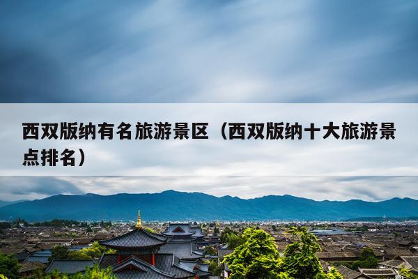 西双版纳有名旅游景区（西双版纳十大旅游景点排名）