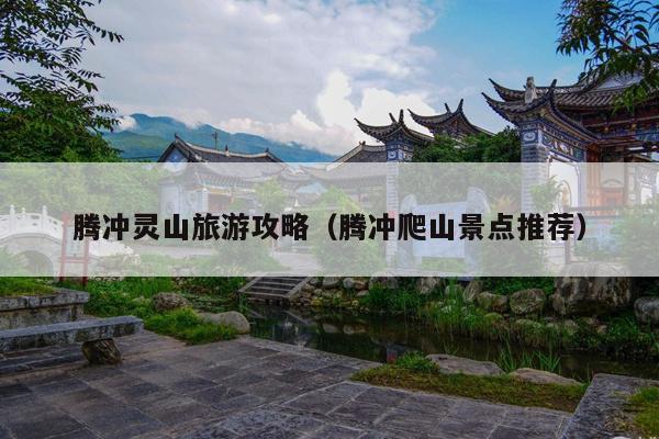 腾冲灵山旅游攻略（腾冲爬山景点推荐）