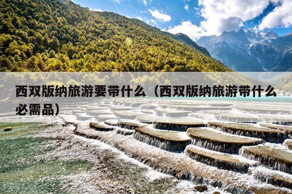西双版纳旅游要带什么（西双版纳旅游带什么必需品）