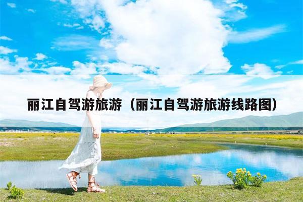 丽江自驾游旅游（丽江自驾游旅游线路图）