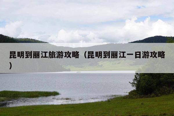 昆明到丽江旅游攻略（昆明到丽江一日游攻略）