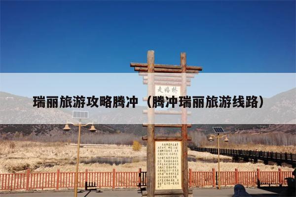 瑞丽旅游攻略腾冲（腾冲瑞丽旅游线路）