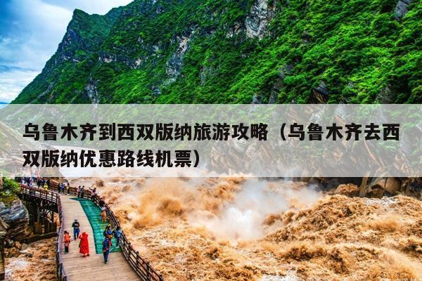 乌鲁木齐到西双版纳旅游攻略（乌鲁木齐去西双版纳优惠路线机票）