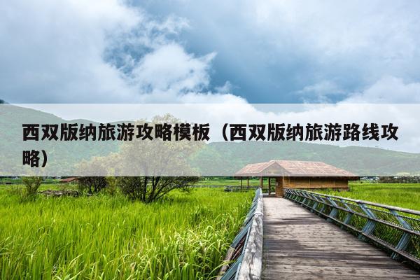 西双版纳旅游攻略模板（西双版纳旅游路线攻略）