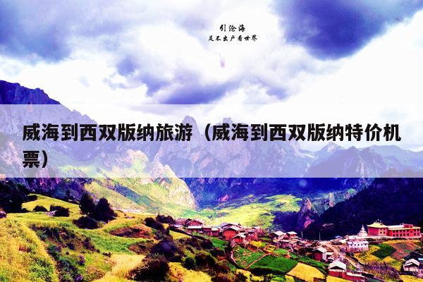 威海到西双版纳旅游（威海到西双版纳特价机票）