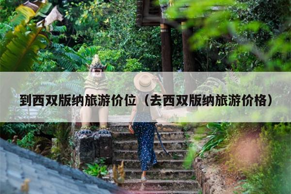 到西双版纳旅游价位（去西双版纳旅游价格）