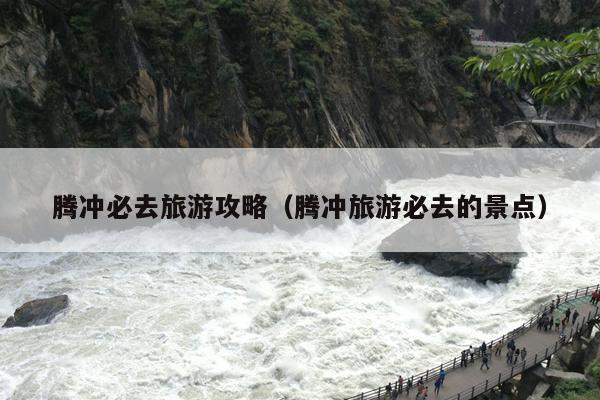 腾冲必去旅游攻略（腾冲旅游必去的景点）