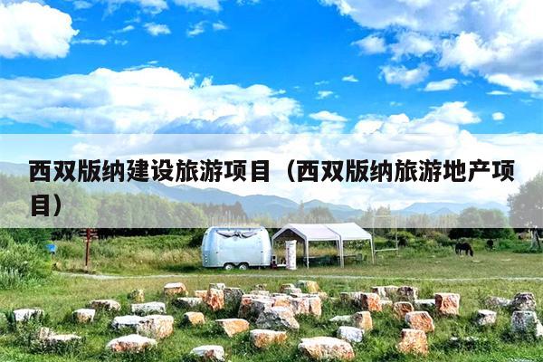 西双版纳建设旅游项目（西双版纳旅游地产项目）