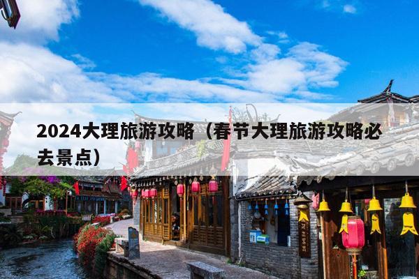 2024大理旅游攻略（春节大理旅游攻略必去景点）