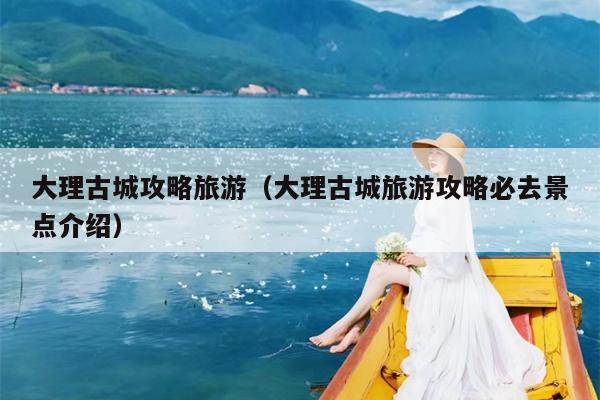 大理古城攻略旅游（大理古城旅游攻略必去景点介绍）