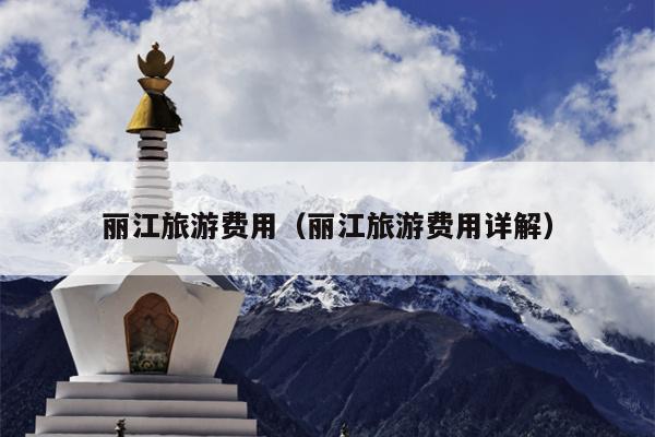 丽江旅游费用（丽江旅游费用详解）