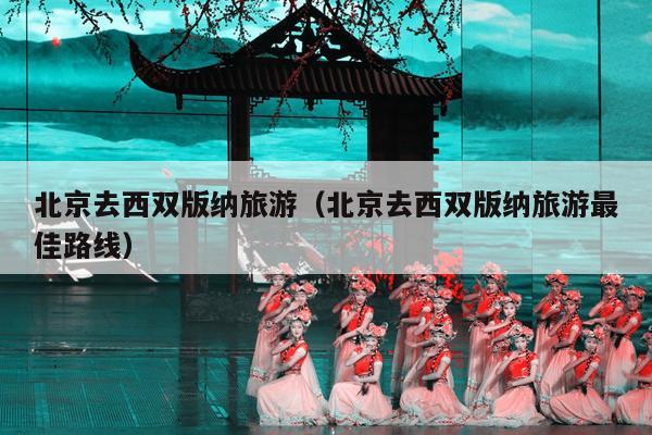 北京去西双版纳旅游（北京去西双版纳旅游最佳路线）
