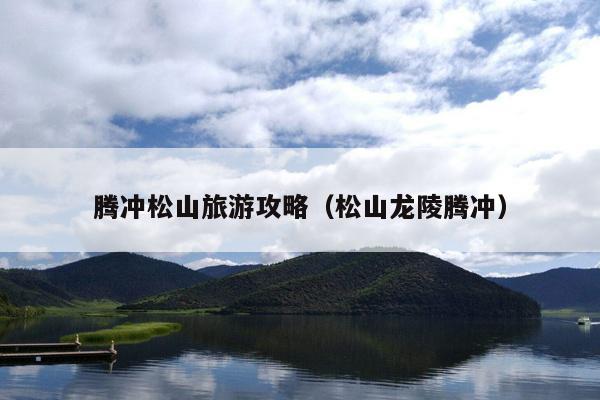 腾冲松山旅游攻略（松山龙陵腾冲）
