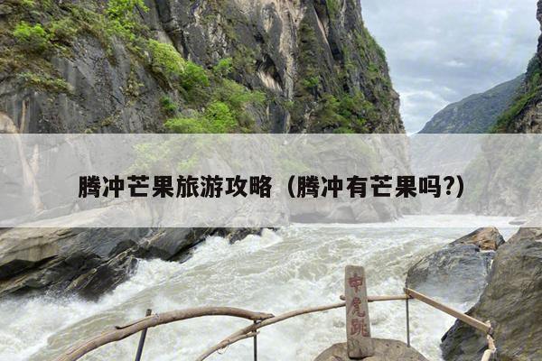 腾冲芒果旅游攻略（腾冲有芒果吗?）