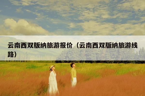 云南西双版纳旅游报价（云南西双版纳旅游线路）