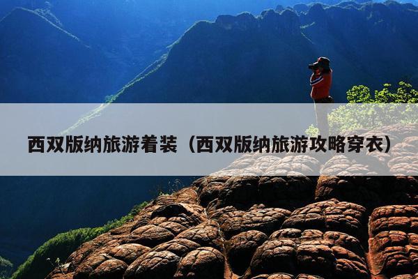 西双版纳旅游着装（西双版纳旅游攻略穿衣）