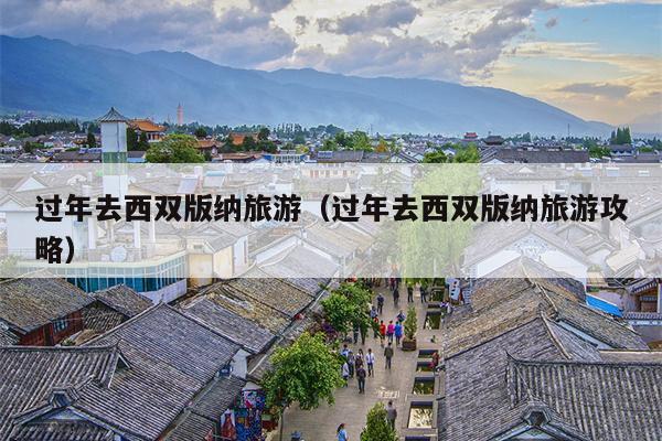 过年去西双版纳旅游（过年去西双版纳旅游攻略）