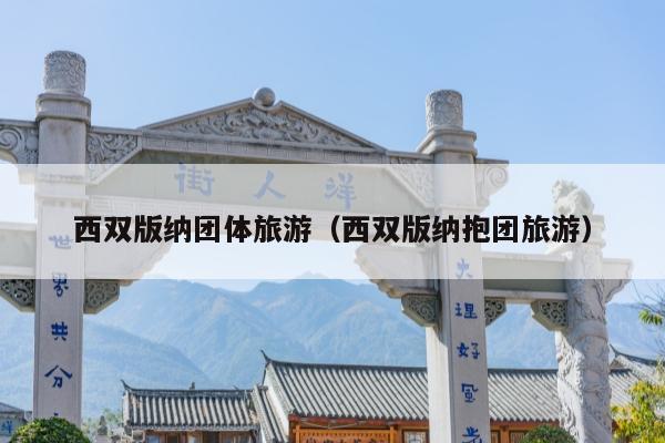 西双版纳团体旅游（西双版纳抱团旅游）