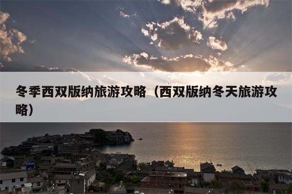 冬季西双版纳旅游攻略（西双版纳冬天旅游攻略）