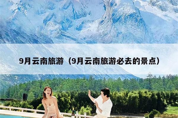 9月云南旅游（9月云南旅游必去的景点）