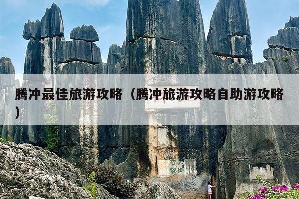 腾冲最佳旅游攻略（腾冲旅游攻略自助游攻略）