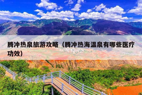 腾冲热泉旅游攻略（腾冲热海温泉有哪些医疗功效）
