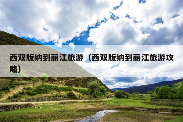 西双版纳到丽江旅游（西双版纳到丽江旅游攻略）