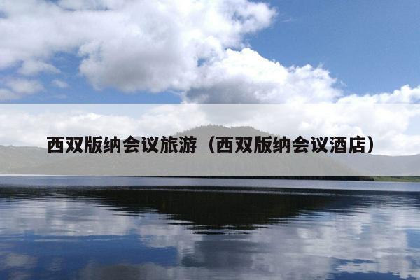 西双版纳会议旅游（西双版纳会议酒店）