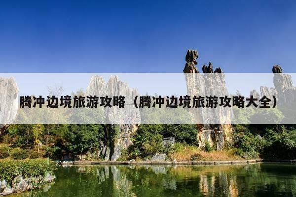 腾冲边境旅游攻略（腾冲边境旅游攻略大全）